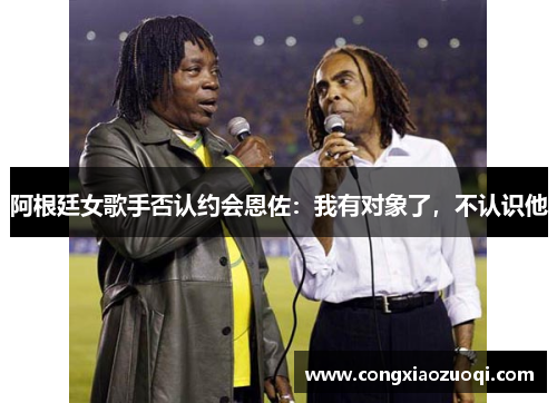 阿根廷女歌手否认约会恩佐:我有对象了,不认识他 阿根廷女歌手否认约会恩佐:我有对象了,不认识他