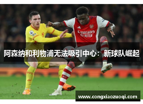 阿森纳和利物浦无法吸引中心:新球队崛起 阿森纳和利物浦无法吸引中心:新球队崛起