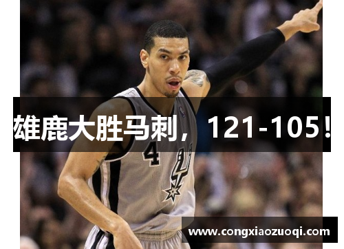 雄鹿大胜马刺，121-105！